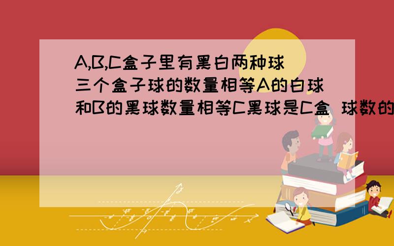 A,B,C盒子里有黑白两种球三个盒子球的数量相等A的白球和B的黑球数量相等C黑球是C盒 球数的百分之20求全体黑球的个数占总球数的百分之几?