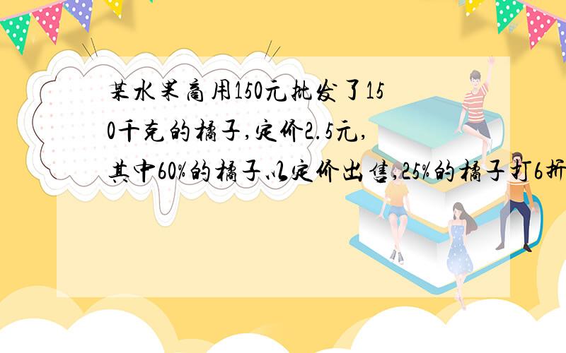 某水果商用150元批发了150千克的橘子,定价2.5元,其中60%的橘子以定价出售,25%的橘子打6折出售,剩下的橘子烂了,这个水果商做这笔买卖是赚了,还是亏了?盈利率或亏损率是多少?