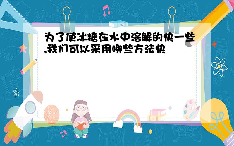 为了使冰糖在水中溶解的快一些,我们可以采用哪些方法快