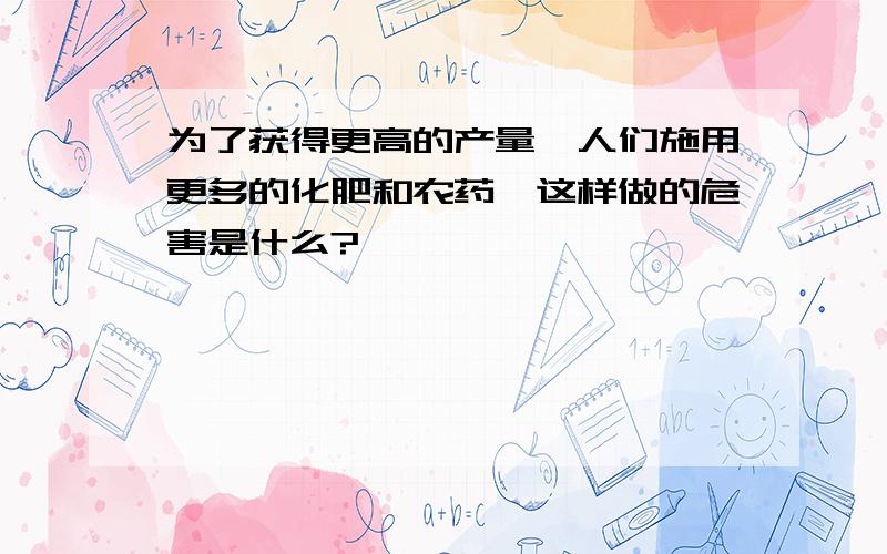 为了获得更高的产量,人们施用更多的化肥和农药,这样做的危害是什么?