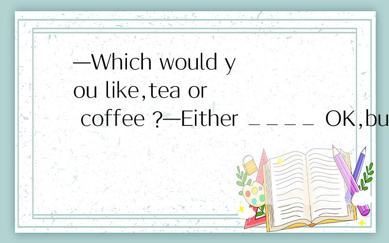 —Which would you like,tea or coffee ?—Either ____ OK,but I prefer coffee ____ milk.A、is；toB、are；withC、is；withD、are；to我选C错了、、、、请说下为什么