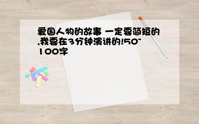 爱国人物的故事 一定要简短的,我要在3分钟演讲的!50~100字