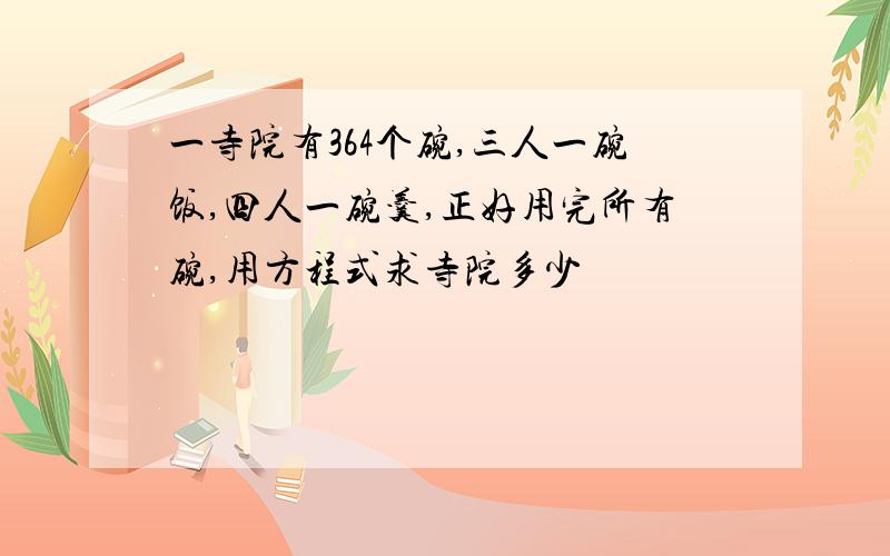 一寺院有364个碗,三人一碗饭,四人一碗羹,正好用完所有碗,用方程式求寺院多少