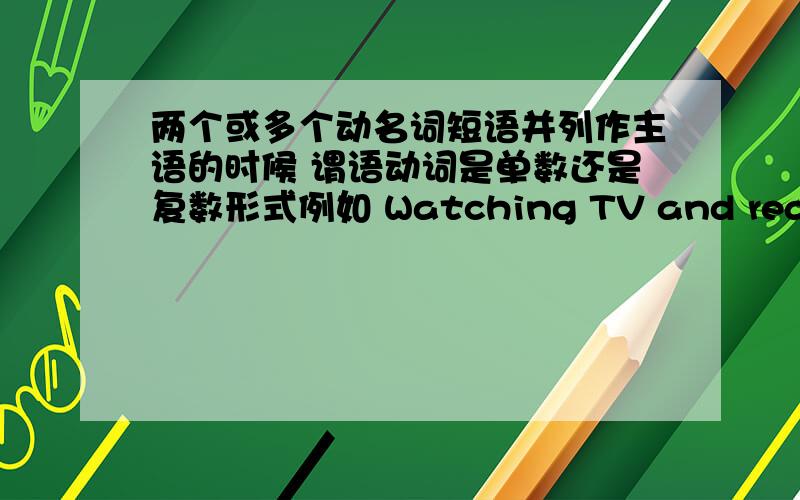 两个或多个动名词短语并列作主语的时候 谓语动词是单数还是复数形式例如 Watching TV and reading books are really interesting是不是应该这样 使用复数