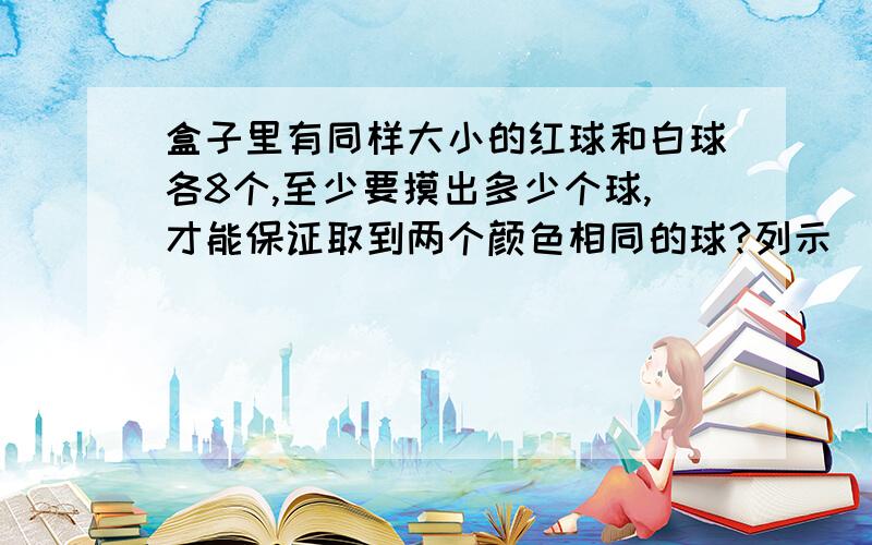 盒子里有同样大小的红球和白球各8个,至少要摸出多少个球,才能保证取到两个颜色相同的球?列示