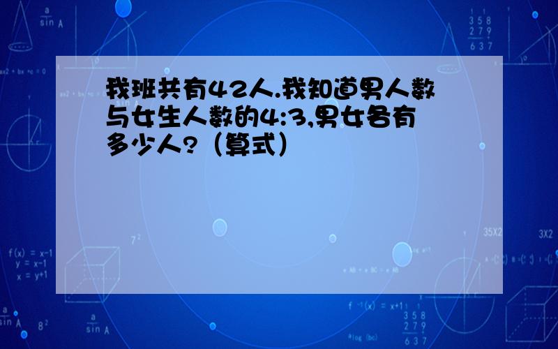 我班共有42人.我知道男人数与女生人数的4:3,男女各有多少人?（算式）