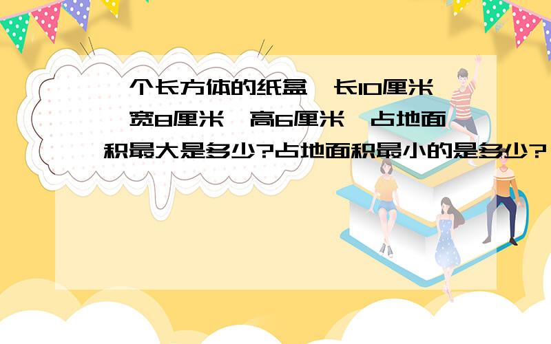 一个长方体的纸盒,长10厘米,宽8厘米,高6厘米,占地面积最大是多少?占地面积最小的是多少?