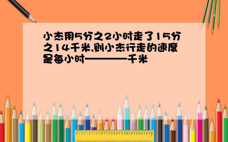 小杰用5分之2小时走了15分之14千米,则小杰行走的速度是每小时————千米