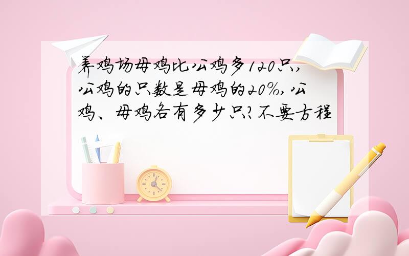 养鸡场母鸡比公鸡多120只,公鸡的只数是母鸡的20%,公鸡、母鸡各有多少只?不要方程