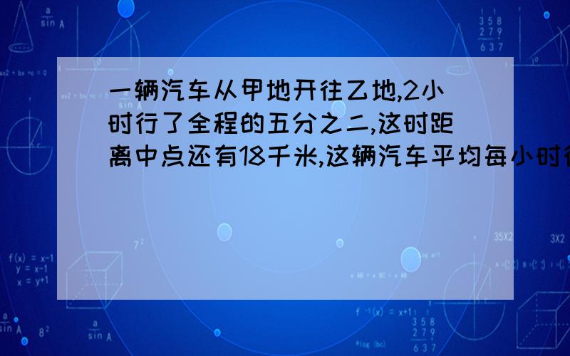 一辆汽车从甲地开往乙地,2小时行了全程的五分之二,这时距离中点还有18千米,这辆汽车平均每小时行多少千