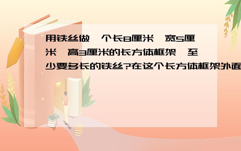 用铁丝做一个长8厘米,宽5厘米,高3厘米的长方体框架,至少要多长的铁丝?在这个长方体框架外面糊一层纸,至少要多少平方厘米的纸