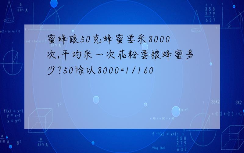 蜜蜂踉50克蜂蜜要采8000次,平均采一次花粉要粮蜂蜜多少?50除以8000=1/160