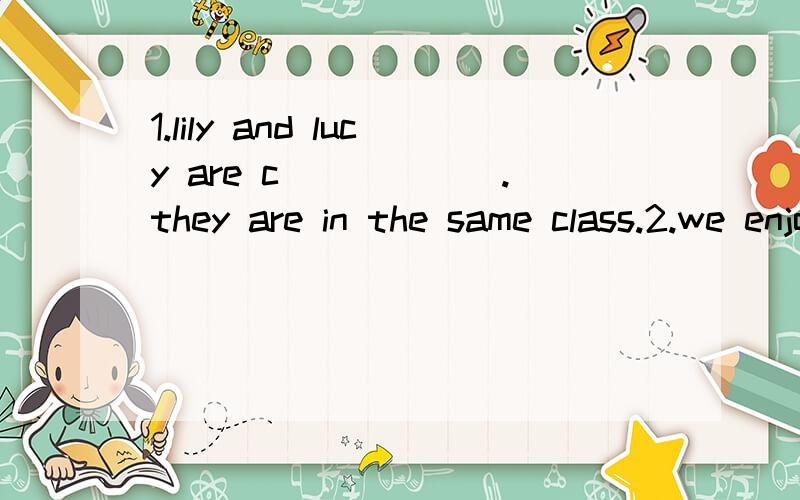 1.lily and lucy are c______.they are in the same class.2.we enjoy c___________with each other on the Internet