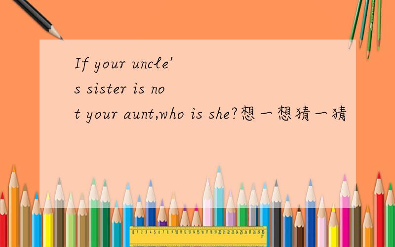 If your uncle's sister is not your aunt,who is she?想一想猜一猜