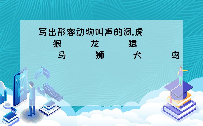 写出形容动物叫声的词.虎（ ） 狼（ ） 龙（ ） 猿（ ） 马（ ） 狮（ ） 犬（ ） 鸟（ ）大家快告诉我吧~~