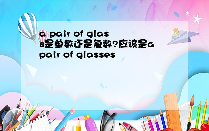 a pair of glass是单数还是复数?应该是a pair of glasses