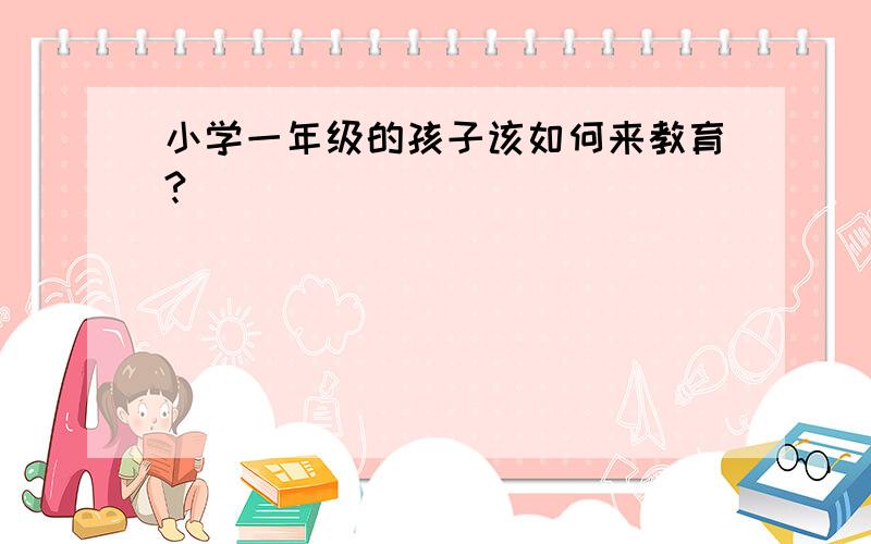 小学一年级的孩子该如何来教育?