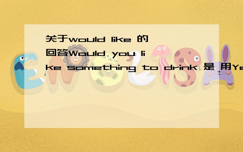 关于would like 的回答Would you like something to drink 是 用Yes ,I’d like 还是用Yes ,I’d like to 或用Yes ,I’d love 或Yes ,I’d love to 回答Would you like some eggs 是 用Yes ,I’d like 还是用Yes ,I’d like to 或用Yes ,I