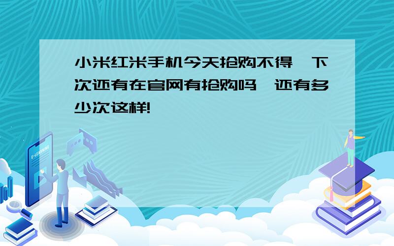 小米红米手机今天抢购不得,下次还有在官网有抢购吗,还有多少次这样!,