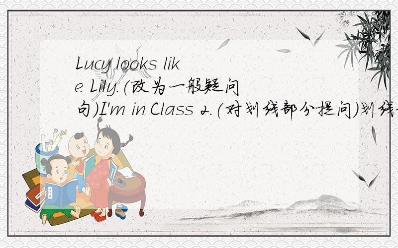 Lucy looks like Lily.(改为一般疑问句)I'm in Class 2.(对划线部分提问)划线部分是2求大神帮助