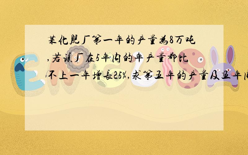 某化肥厂第一年的产量为8万吨,若该厂在5年内的年产量都比不上一年增长25%,求第五年的产量及五年内的总产量