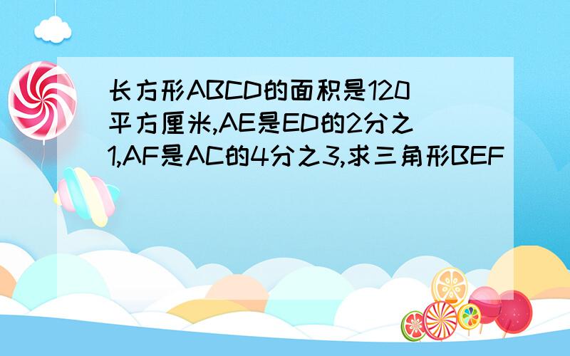 长方形ABCD的面积是120平方厘米,AE是ED的2分之1,AF是AC的4分之3,求三角形BEF