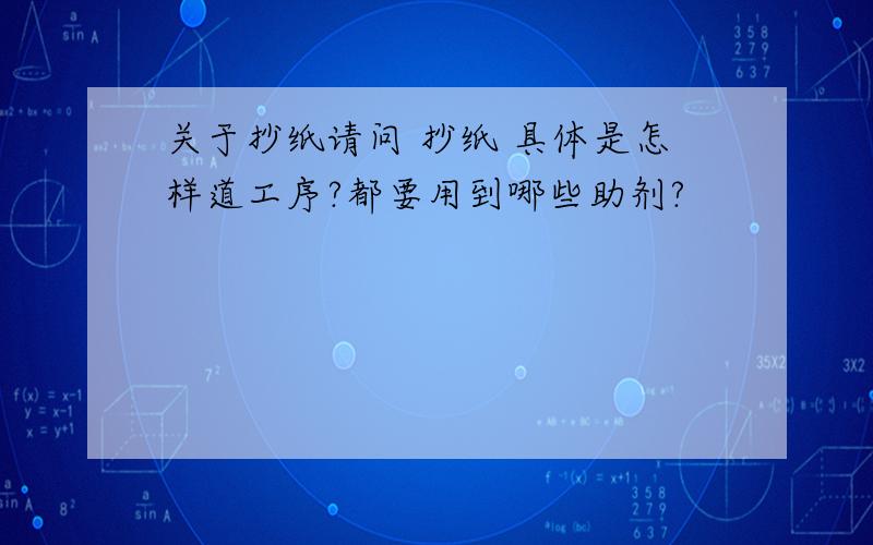 关于抄纸请问 抄纸 具体是怎样道工序?都要用到哪些助剂?