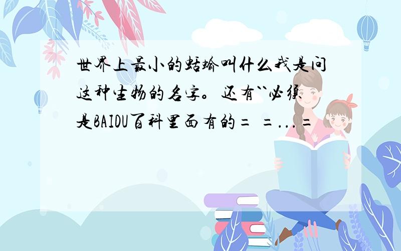 世界上最小的蛞蝓叫什么我是问这种生物的名字。还有``必须是BAIDU百科里面有的= =...=