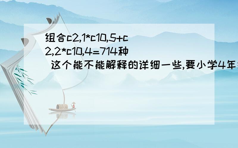 组合c2,1*c10,5+c2,2*c10,4=714种 这个能不能解释的详细一些,要小学4年级听得懂的方法