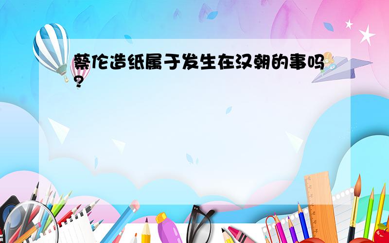 蔡伦造纸属于发生在汉朝的事吗?