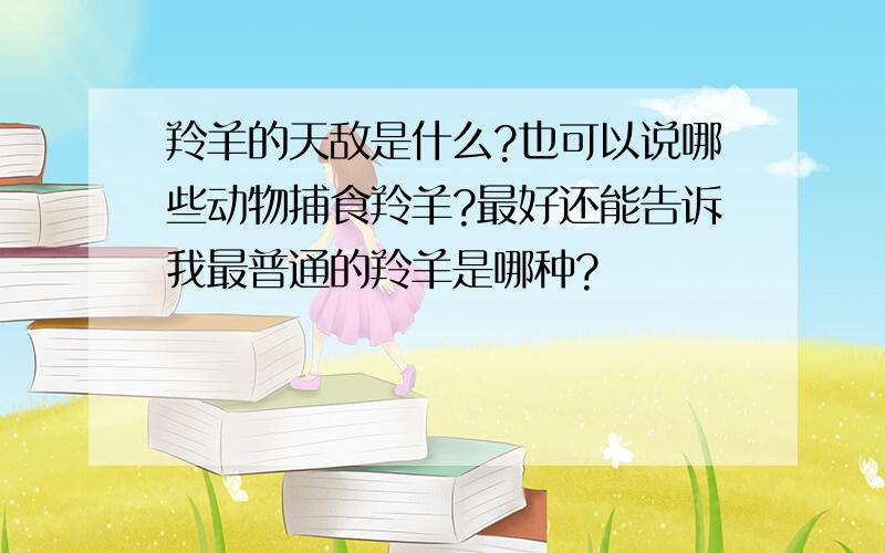 羚羊的天敌是什么?也可以说哪些动物捕食羚羊?最好还能告诉我最普通的羚羊是哪种?