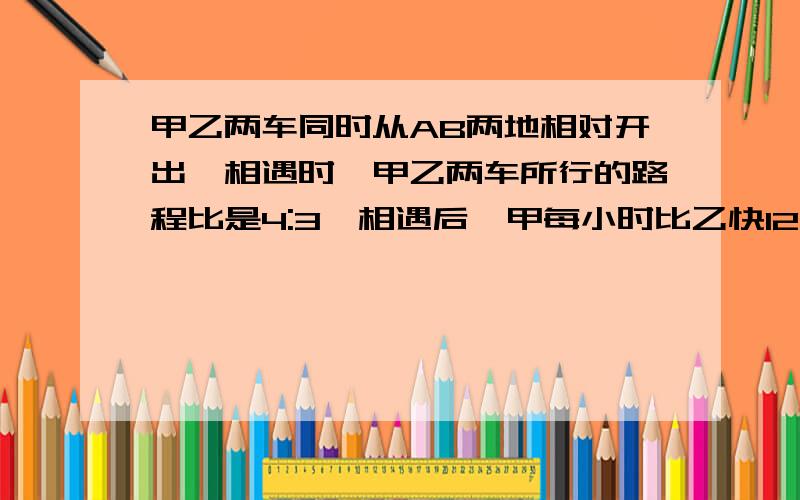 甲乙两车同时从AB两地相对开出,相遇时,甲乙两车所行的路程比是4:3,相遇后,甲每小时比乙快12千米,甲车甲车仍按原速前进,结果两车同时到达目的地,已知乙车一共行了12小时,AB两地相距多少千