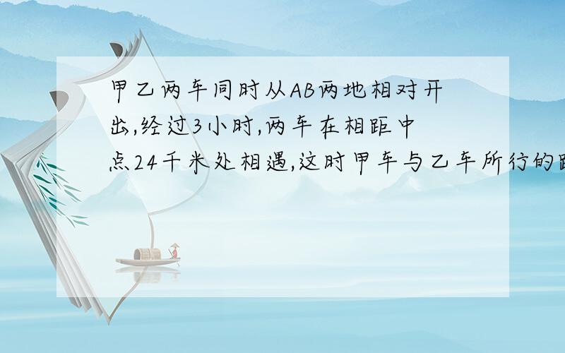 甲乙两车同时从AB两地相对开出,经过3小时,两车在相距中点24千米处相遇,这时甲车与乙车所行的路程比是2:3.甲乙两车每小时各行但是千米?快,算术