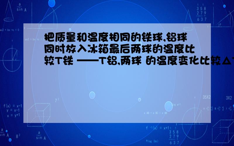 把质量和温度相同的铁球,铝球同时放入冰箱最后两球的温度比较T铁 ——T铝,两球 的温度变化比较△T铁——△T铝（大于小于 等于）吸收热量比较Q铁——Q铝（C铝大雨C铁）