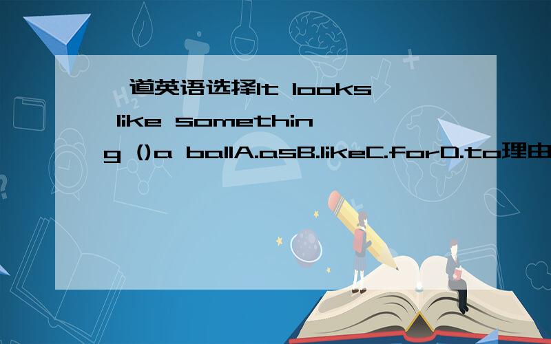 一道英语选择It looks like something ()a ballA.asB.likeC.forD.to理由