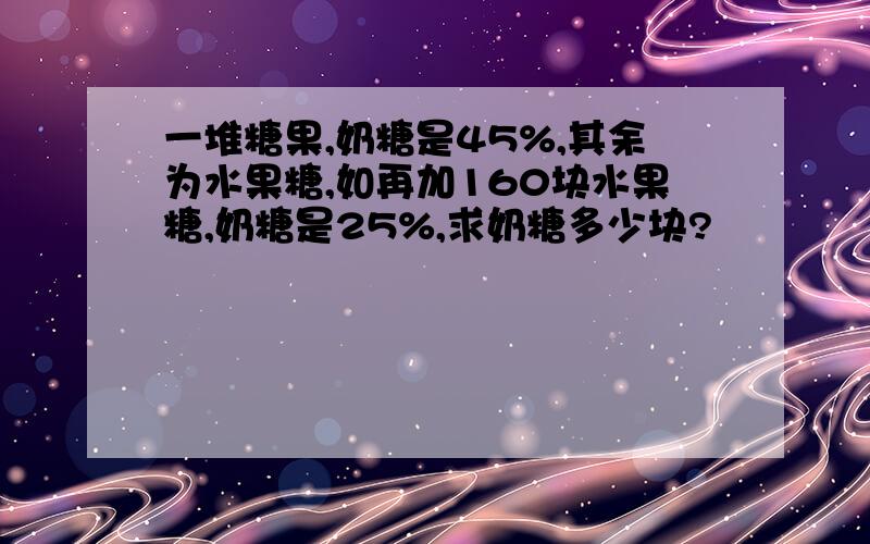 一堆糖果,奶糖是45%,其余为水果糖,如再加160块水果糖,奶糖是25%,求奶糖多少块?