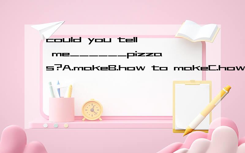 could you tell me______pizzas?A.makeB.how to makeC.how makeD.how make to