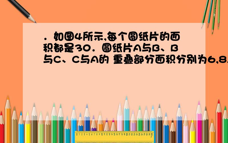 ．如图4所示,每个圆纸片的面积都是30．圆纸片A与B、B与C、C与A的 重叠部分面积分别为6,8,5,三个圆纸片