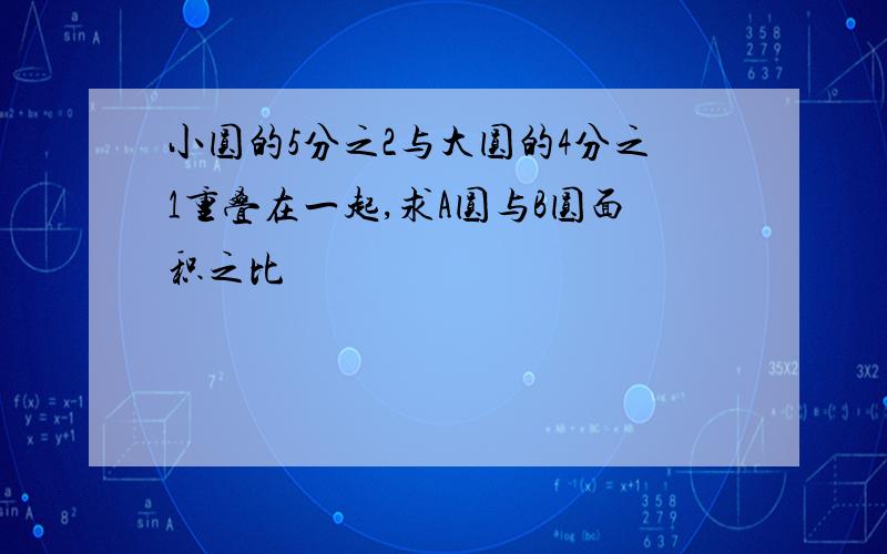 小圆的5分之2与大圆的4分之1重叠在一起,求A圆与B圆面积之比