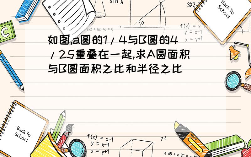 如图,a圆的1/4与B圆的4/25重叠在一起,求A圆面积与B圆面积之比和半径之比