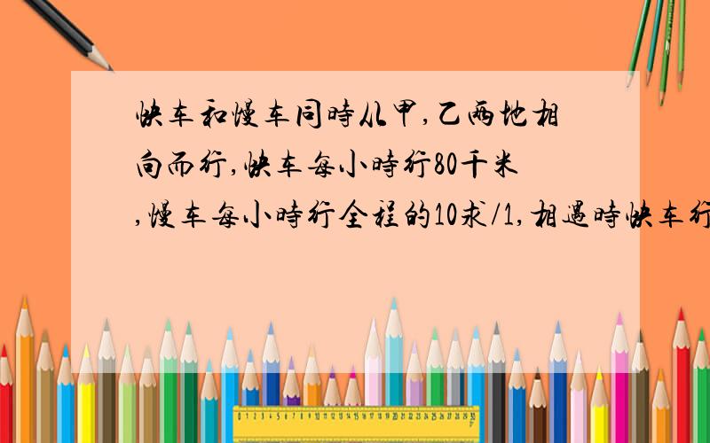 快车和慢车同时从甲,乙两地相向而行,快车每小时行80千米,慢车每小时行全程的10求/1,相遇时快车行全程的7/4求全程