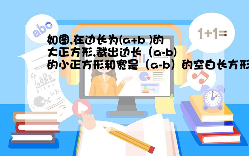 如图,在边长为(a+b )的大正方形,裁出边长（a-b)的小正方形和宽是（a-b）的空白长方形,求阴影部分的面积