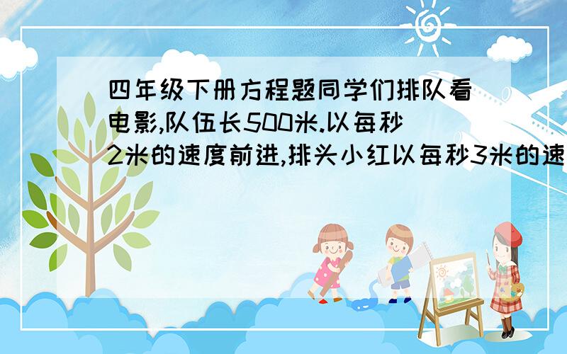 四年级下册方程题同学们排队看电影,队伍长500米.以每秒2米的速度前进,排头小红以每秒3米的速度跑到排尾学们排队看电影,队伍长500米.以每秒2米的速度前进,排头小红以每秒3米的速度跑到排