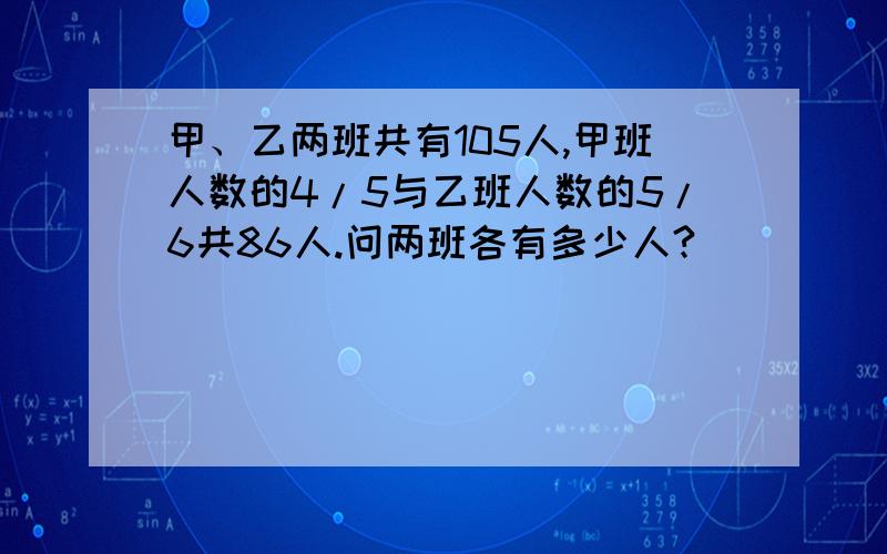 甲、乙两班共有105人,甲班人数的4/5与乙班人数的5/6共86人.问两班各有多少人?