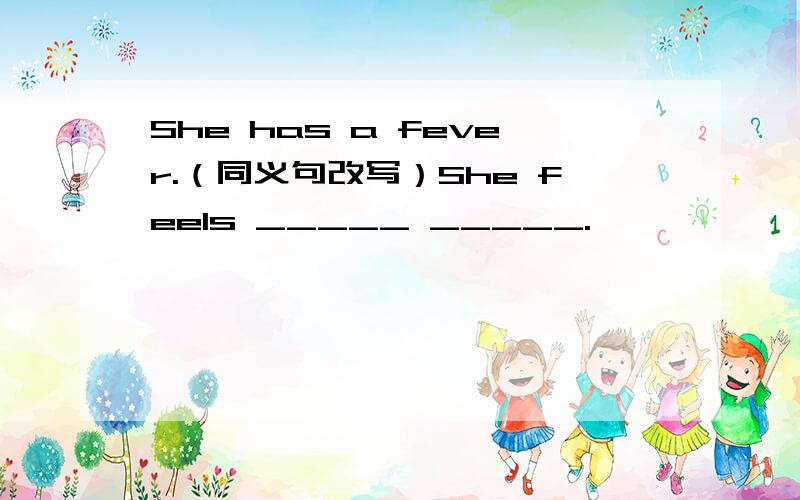 She has a fever.（同义句改写）She feels _____ _____.