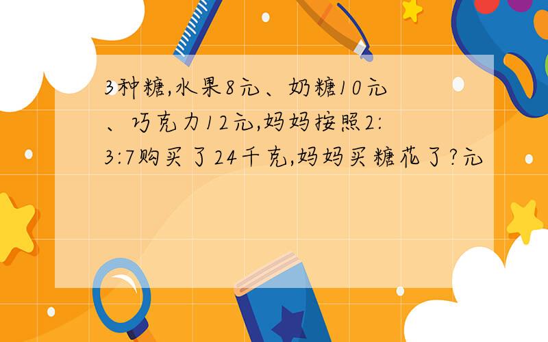 3种糖,水果8元、奶糖10元、巧克力12元,妈妈按照2:3:7购买了24千克,妈妈买糖花了?元