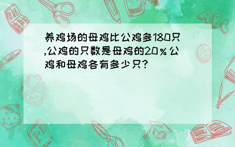 养鸡场的母鸡比公鸡多180只,公鸡的只数是母鸡的20％公鸡和母鸡各有多少只?