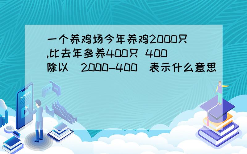 一个养鸡场今年养鸡2000只,比去年多养400只 400除以(2000-400)表示什么意思