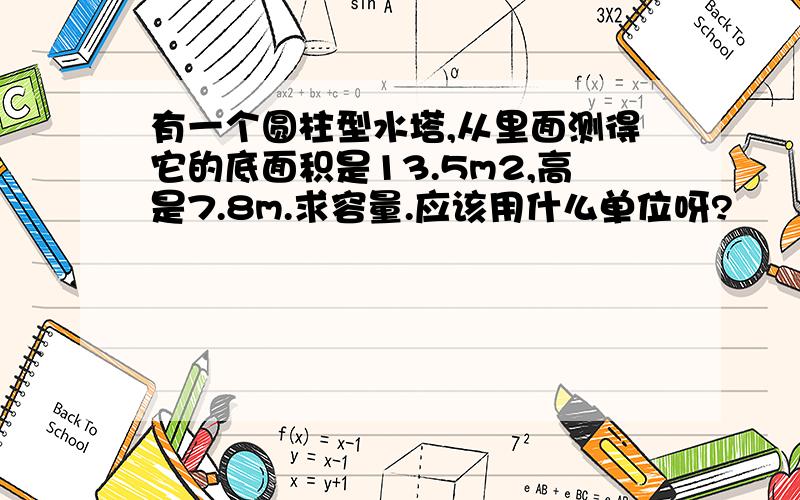 有一个圆柱型水塔,从里面测得它的底面积是13.5m2,高是7.8m.求容量.应该用什么单位呀?