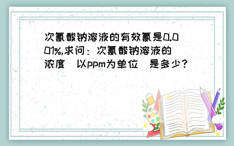 次氯酸钠溶液的有效氯是0.001%,求问：次氯酸钠溶液的浓度（以ppm为单位）是多少?